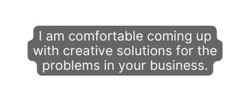 I am comfortable coming up with creative solutions for the problems in your business